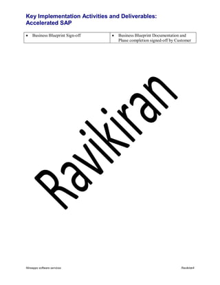 Key Implementation Activities and Deliverables:
Accelerated SAP


Business Blueprint Sign-off

Nineapps software services



Business Blueprint Documentation and
Phase completion signed-off by Customer

Ravikiran4

 