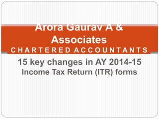 15 key changes in AY 2014-15
Income Tax Return (ITR) forms
Arora Gaurav A &
Associates
C H A R T E R E D A C C O U N T A N T S
_________________________________________________________________________________
________
 