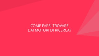 COME FARSI TROVARE
DAI MOTORI DI RICERCA?
 