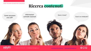 T +39 06 52 20 40 29 – E info@keyinwebagency.it
Come assumere
una colf?
Informazioni
contratti nazionali Cosa è un sindacato?
Dove si trova?
Ricerca contenuti
FARSI TROVARE DAI MOTORI DI RICERCA
www.keyinformazione.it – www.keyinwebagency.it
 