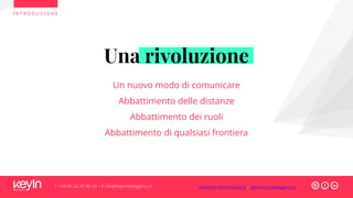 Una rivoluzione
Un nuovo modo di comunicare
Abbattimento delle distanze
Abbattimento dei ruoli
Abbattimento di qualsiasi frontiera
I N T R O D U Z I O N E
T +39 06 52 20 40 29 – E info@keyinwebagency.it www.keyinformazione.it – www.keyinwebagency.it
 
