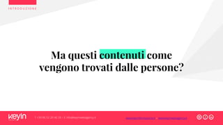 Ma questi contenuti come
vengono trovati dalle persone?
I N T R O D U Z I O N E
T +39 06 52 20 40 29 – E info@keyinwebagency.it www.keyinformazione.it – www.keyinwebagency.it
 