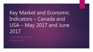Key Market and Economic
Indicators – Canada and
USA – May 2017 and June
2017
BY: PAUL YOUNG, CPA, CGA
DATE: JULY 21, 2017
 