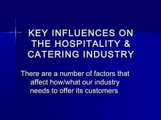 KEY INFLUENCES ONKEY INFLUENCES ON
THE HOSPITALITY &THE HOSPITALITY &
CATERING INDUSTRYCATERING INDUSTRY
There are a number of factors thatThere are a number of factors that
affect how/what our industryaffect how/what our industry
needs to offer its customersneeds to offer its customers
 