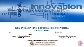 KEY INFLUENCING FACTORS FOR COUNTRIES
INNOVATION
Supervisor:
Dr.Sangeetha Gunasekar
Assistant Professor
By:
Chitta
Manoj Venkata Saikumar
MBA-II
Amrita School of Business, Coimbatore
 