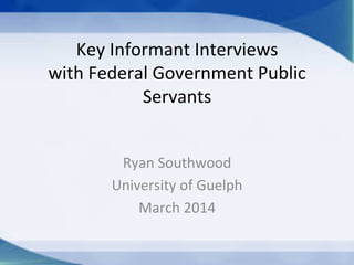 Key	
  Informant	
  Interviews	
  
with	
  Canadian	
  Federal	
  Government	
  
Public	
  Servants	
  
Ryan	
  Southwood	
  
University	
  of	
  Guelph 	
  	
  
March	
  2014	
  
 