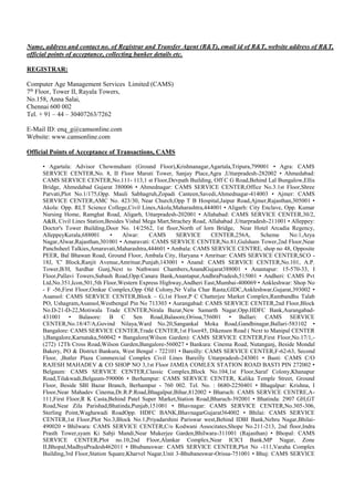 Name, address and contact no. of Registrar and Transfer Agent (R&T), email id of R&T, website address of R&T,
official points of acceptance, collecting banker details etc.
REGISTRAR:
Computer Age Management Services Limited (CAMS)
7th
Floor, Tower II, Rayala Towers,
No.158, Anna Salai,
Chennai 600 002
Tel. + 91 – 44 – 30407263/7262
E-Mail ID: enq_g@camsonline.com
Website: www.camsonline.com
Official Points of Acceptance of Transactions, CAMS
• Agartala: Advisor Chowmuhani (Ground Floor),Krishnanagar,Agartala,Tripura,799001 • Agra: CAMS
SERVICE CENTER,No. 8, II Floor Maruti Tower, Sanjay Place,Agra ,Uttarpradesh-282002 • Ahmedabad:
CAMS SERVICE CENTER,No.111- 113,1 st Floor,Devpath Building, Off C G Road,Behind Lal Bungalow,Ellis
Bridge, Ahmedabad Gujarat 380006 • Ahmednagar: CAMS SERVICE CENTER,Office No.3.1st Floor,Shree
Parvati,Plot No.1/175,Opp. Mauli Sabhagruh,Zopadi Canteen,Savedi,Ahmednagar-414003 • Ajmer: CAMS
SERVICE CENTER,AMC No. 423/30, Near Church,Opp T B Hospital,Jaipur Road,Ajmer,Rajasthan,305001 •
Akola: Opp. RLT Science College,Civil Lines,Akola,Maharashtra,444001 • Aligarh: City Enclave, Opp. Kumar
Nursing Home, Ramghat Road, Aligarh, Uttarpradesh-202001 • Allahabad: CAMS SERVICE CENTER,30/2,
A&B, Civil Lines Station,Besides Vishal Mega Mart,Strachey Road, Allahabad ,Uttarpradesh-211001 • Alleppey:
Doctor's Tower Building,Door No. 14/2562, 1st floor,North of Iorn Bridge, Near Hotel Arcadia Regency,
AlleppeyKerala,688001 • Alwar: CAMS SERVICE CENTER,256A, Scheme No:1,Arya
Nagar,Alwar,Rajasthan,301001 • Amaravati: CAMS SERVICE CENTER,No.81,Gulsham Tower,2nd Floor,Near
Panchsheel Talkies,Amaravati,Maharashtra,444601 • Ambala: CAMS SERVICE CENTRE, shop no 48, Opposite
PEER, Bal Bhawan Road, Ground Floor, Ambala City, Haryana • Amritsar: CAMS SERVICE CENTER,SCO -
18J, 'C' Block,Ranjit Avenue,Amritsar,Punjab,143001 • Anand: CAMS SERVICE CENTER,No.101, A.P.
Tower,B/H, Sardhar Gunj,Next to Nathwani Chambers,AnandGujarat388001 • Anantapur: 15-570-33, I
Floor,Pallavi Towers,Subash Road,Opp:Canara Bank,Anantapur,AndhraPradesh,515001 • Andheri: CAMS Pvt
Ltd,No.351,Icon,501,5th Floor,Western Express Highway,Andheri East,Mumbai-400069 • Ankleshwar: Shop No
- F -56,First Floor,Omkar Complex,Opp Old Colony,Nr Valia Char Rasta,GIDC,Ankleshwar,Gujarat,393002 •
Asansol: CAMS SERVICE CENTER,Block – G,1st Floor,P C Chatterjee Market Complex,Rambandhu Talab
PO, Ushagram,Asansol,Westbengal Pin No 713303 • Aurangabad: CAMS SERVICE CENTER,2nd Floor,Block
No.D-21-D-22,Motiwala Trade CENTER,Nirala Bazar,New Samarth Nagar,Opp.HDFC Bank,Aurangabad-
431001 • Balasore: B C Sen Road,Balasore,Orissa,756001 • Ballari: CAMS SERVICE
CENTER,No.18/47/A,Govind Nilaya,Ward No.20,Sangankal Moka Road,Gandhinagar,Ballari-583102 •
Bangalore: CAMS SERVICE CENTER,Trade CENTER,1st Floor45, Dikensen Road ( Next to Manipal CENTER
),Bangalore,Karnataka,560042 • Bangalore(Wilson Garden): CAMS SERVICE CENTER,First Floor,No.17/1,-
(272) 12Th Cross Road,Wilson Garden,Bangalore-560027 • Bankura: Cinema Road, Nutanganj, Beside Mondal
Bakery, PO & District Bankura, West Bengal - 722101 • Bareilly: CAMS SERVICE CENTER,F-62-63, Second
Floor, ,Butler Plaza Commercial Complex Civil Lines Bareilly Uttarpradesh-243001 • Basti: CAMS C/O
RAJESH MAHADEV & CO SHOP NO 3,1st Floor JAMIA COMLEX STATION ROAD BASTI PIN 272002 •
Belgaum: CAMS SERVICE CENTER,Classic Complex,Block No.104,1st Floor,Saraf Colony,Khanapur
Road,Tilakwadi,Belgaum-590006 • Berhampur: CAMS SERVICE CENTER, Kalika Temple Street, Ground
Floor, Beside SBI Bazar Branch, Berhampur - 760 002. Tel. No. : 0680-2250401 • Bhagalpur: Krishna, I
Floor,Near Mahadev Cinema,Dr.R.P.Road,Bhagalpur,Bihar,812002 • Bharuch: CAMS SERVICE CENTRE,A-
111,First Floor,R K Casta,Behind Patel Super Market,Station Road,Bharuch-392001 • Bhatinda: 2907 GH,GT
Road,Near Zila Parishad,Bhatinda,Punjab,151001 • Bhavnagar: CAMS SERVICE CENTER,No.305-306,
Sterling Point,Waghawadi RoadOpp. HDFC BANK,BhavnagarGujarat364002 • Bhilai: CAMS SERVICE
CENTER,1st Floor,Plot No.3,Block No.1,Priyadarshini Pariswar west,Behind IDBI Bank,Nehru Nagar,Bhilai-
490020 • Bhilwara: CAMS SERVICE CENTER,C/o Kodwani Associtates,Shope No.211-213, 2nd floor,Indra
Prasth Tower,syam Ki Sabji Mandi,Near Mukerjee Garden,Bhilwara-311001 (Rajasthan) • Bhopal: CAMS
SERVICE CENTER,Plot no.10,2nd Floor,Alankar Complex,Near ICICI Bank,MP Nagar, Zone
II,Bhopal,MadhyaPradesh462011 • Bhubaneswar: CAMS SERVICE CENTER,Plot No -111,Varaha Complex
Building,3rd Floor,Station Square,Kharvel Nagar,Unit 3-Bhubaneswar-Orissa-751001 • Bhuj: CAMS SERVICE
 
