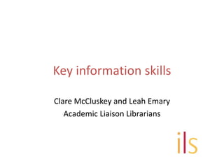 Key information skills
Clare McCluskey and Leah Emary
Academic Liaison Librarians
 