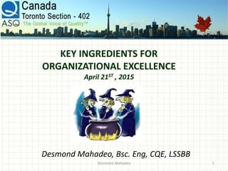 KEY INGREDIENTS FOR
ORGANIZATIONAL EXCELLENCE
April 21ST , 2015
Desmond Mahadeo, Bsc. Eng, CQE, LSSBB
1Desmond Mahadeo
 