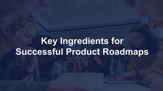 Key Ingredients for
Successful Product Roadmaps
 