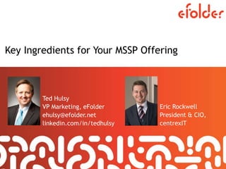 Key Ingredients for Your MSSP Offering
Ted Hulsy
VP Marketing, eFolder
ehulsy@efolder.net
linkedin.com/in/tedhulsy
Eric Rockwell
President & CIO,
centrexIT
 