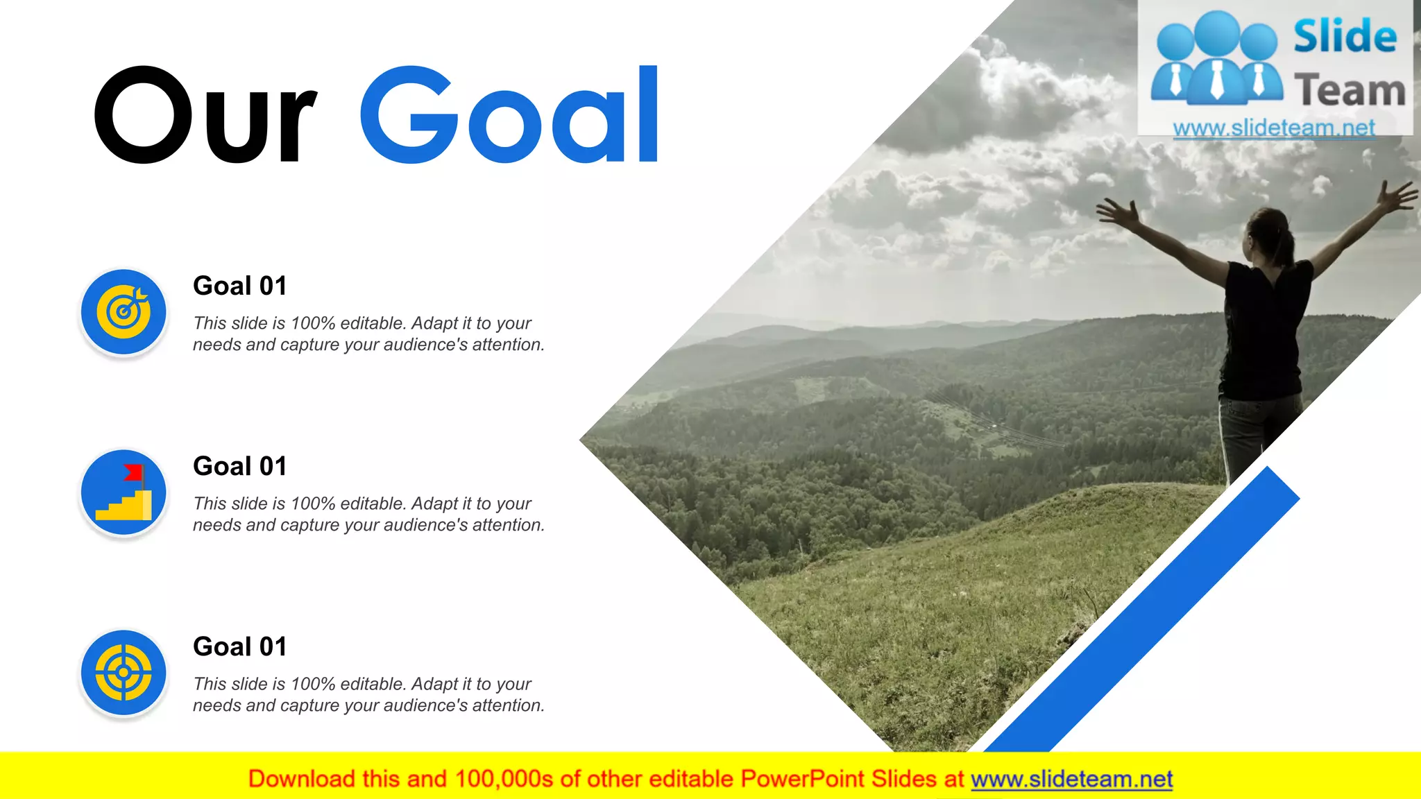 Our Goal
11
This slide is 100% editable. Adapt it to your
needs and capture your audience's attention.
Goal 01
This slide is 100% editable. Adapt it to your
needs and capture your audience's attention.
Goal 01
This slide is 100% editable. Adapt it to your
needs and capture your audience's attention.
Goal 01
 