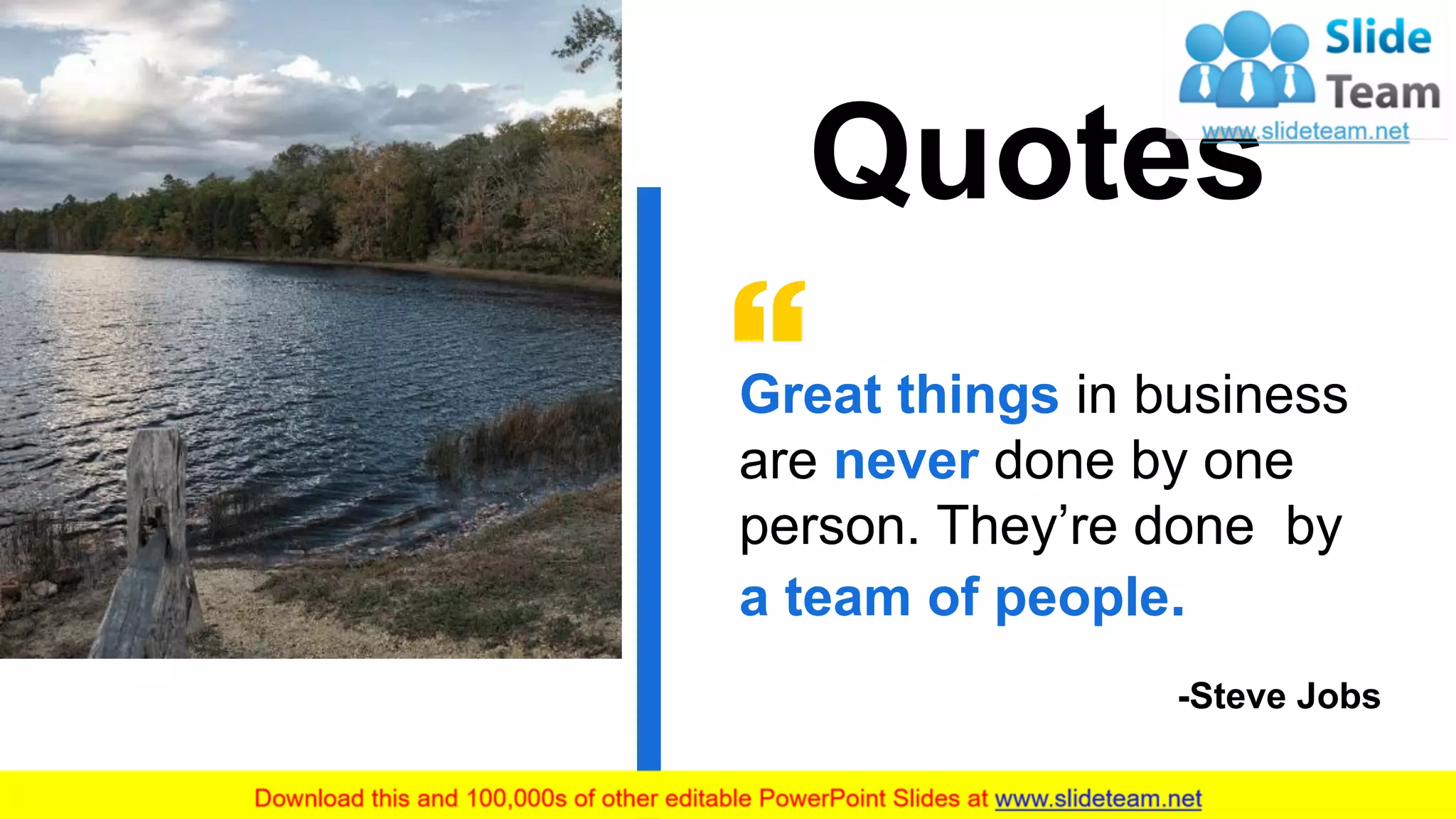 Quotes
13
Great things in business
are never done by one
person. They’re done by
a team of people.
-Steve Jobs
 