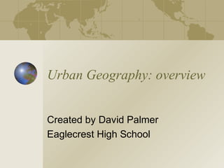 Urban Geography: overview
Created by David Palmer
Eaglecrest High School
 