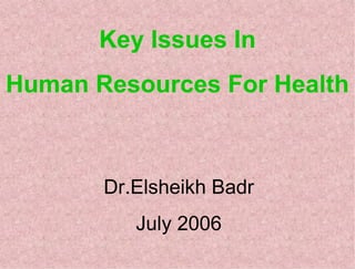 Key Issues In Human Resources For Health Dr.Elsheikh Badr July 2006 