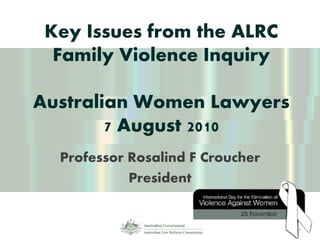 Key Issues from the ALRC
Family Violence Inquiry
Australian Women Lawyers
7 August 2010
Professor Rosalind F Croucher
President
1
 