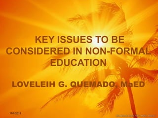 KEY ISSUES TO BE
CONSIDERED IN NON-FORMAL
EDUCATION
LOVELEIH G. QUEMADO, MaED

11/7/2013

 