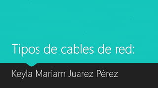 Tipos de cables de red:
Keyla Mariam Juarez Pérez
 