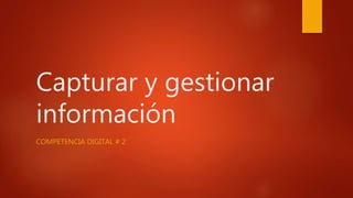 Capturar y gestionar
información
COMPETENCIA DIGITAL # 2
 