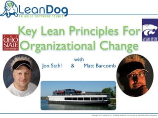 Key Lean Principles For
Organizational Change
                 with
    Jon Stahl   &    Matt Barcomb




                       Copyright 2011 LeanDog, Inc. All Rights Reserved. Do not copy or distribute without permission.
 