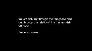 We are rich not through the things we own,
but through the relationships that nourish
our soul.
Frederic Laloux
 