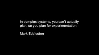 In complex systems, you can’t actually
plan, so you plan for experimentation.
Mark Eddleston
 