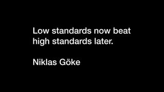 Low standards now beat
high standards later.
Niklas Göke
 