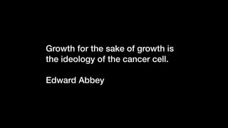 Growth for the sake of growth is
the ideology of the cancer cell.
Edward Abbey
 