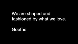 We are shaped and
fashioned by what we love.
Goethe
 