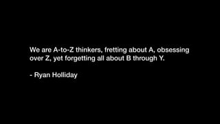 We are A-to-Z thinkers, fretting about A, obsessing
over Z, yet forgetting all about B through Y.
- Ryan Holliday
 