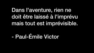 Dans l'aventure, rien ne
doit être laissé à l'imprévu
mais tout est imprévisible.


- Paul-Émile Victor


 