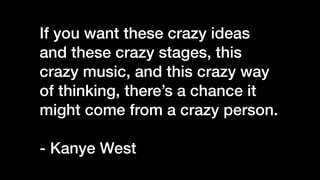 If you want these crazy ideas
and these crazy stages, this
crazy music, and this crazy way
of thinking, there’s a chance i...