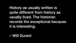 History as usually written is
quite different from history as
usually lived. The historian
records the exceptional because...