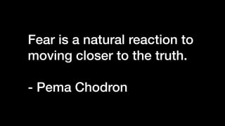 Fear is a natural reaction to
moving closer to the truth.
- Pema Chodron
 