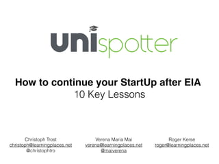 How to continue your StartUp after EIA
10 Key Lessons
Christoph Trost
christoph@learningplaces.net
@christophtro
Verena Maria Mai
verena@learningplaces.net
@maiverena
Roger Kerse
roger@learningplaces.net
 