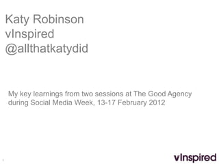 Katy Robinson
    vInspired
    @allthatkatydid


    My key learnings from two sessions at The Good Agency
    during Social Media Week, 13-17 February 2012




1
 