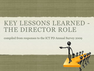 KEY LESSONS LEARNED -
THE DIRECTOR ROLE
compiled from responses to the ICT PD Annual Survey 2009
 