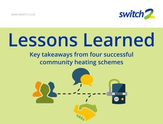 Lessons Learned
www.switch2.co.uk
Key takeaways from four successful
community heating schemes
 