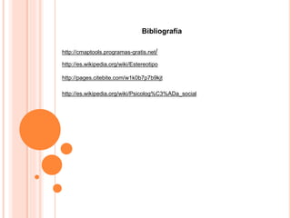 Bibliografía
http://es.wikipedia.org/wiki/Estereotipo
http://pages.citebite.com/w1k0b7p7b9kjt
http://es.wikipedia.org/wiki/Psicolog%C3%ADa_social
http://cmaptools.programas-gratis.net/
 