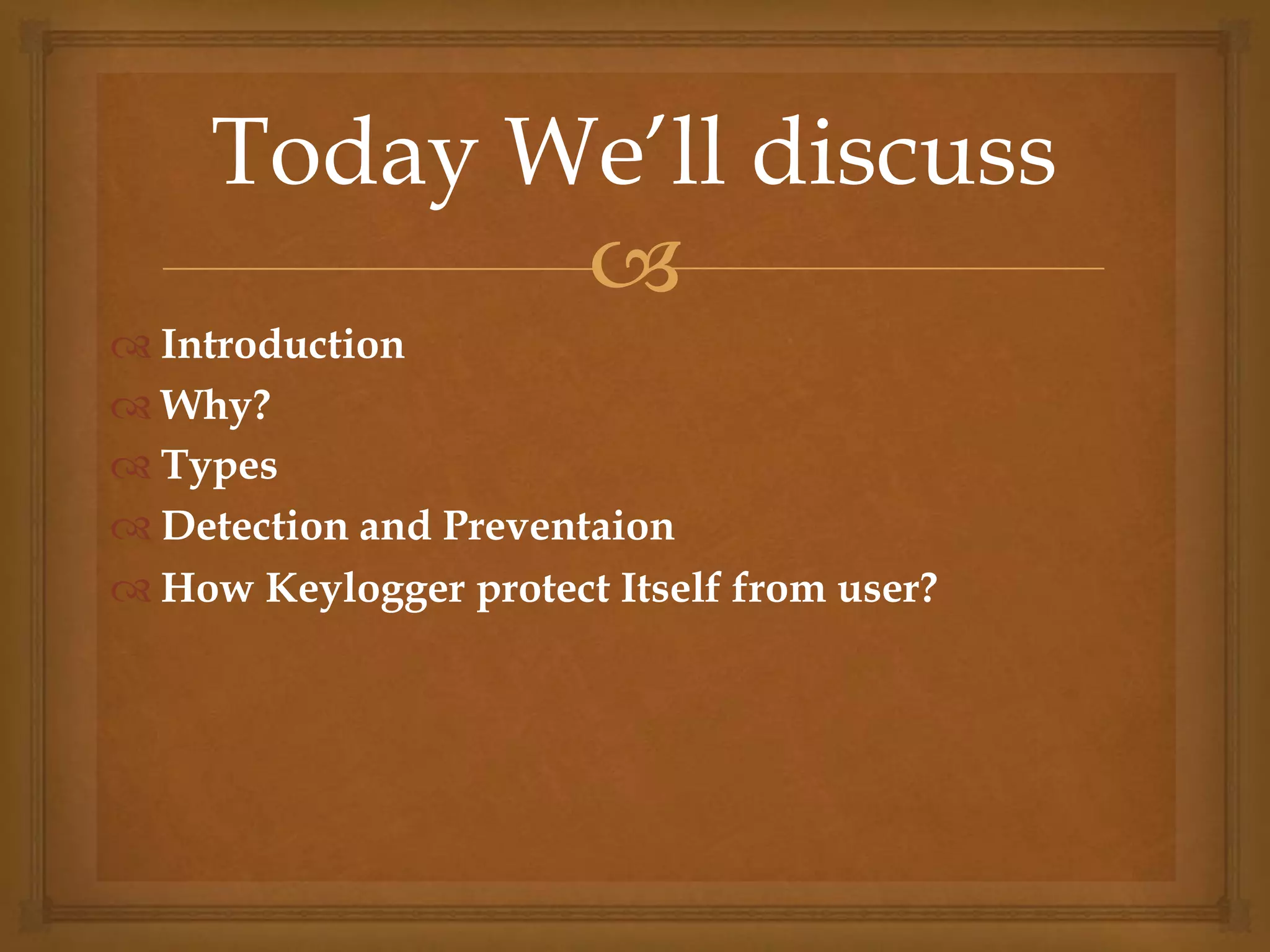 
 Introduction
 Why?
 Types
 Detection and Preventaion
 How Keylogger protect Itself from user?
Today We’ll discuss
 