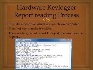 
 It is Like a pendrive which is invisible on computer.
 Press hot key to make it visible.
 There are large no of report Files,just open and see the
Reports.
Hardware Keylogger
Report reading Process
 