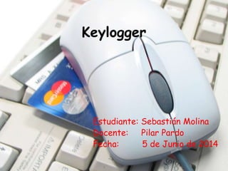 Keylogger
Estudiante: Sebastián Molina
Docente: Pilar Pardo
Fecha: 5 de Junio de 2014
 
