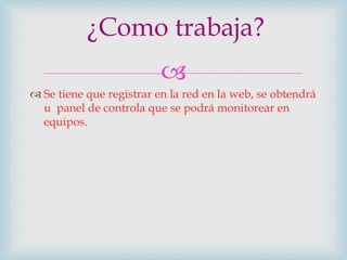 
 Se tiene que registrar en la red en la web, se obtendrá
u panel de controla que se podrá monitorear en
equipos.
¿Como trabaja?
 
