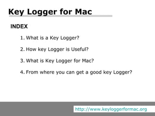 INDEX What is a Key Logger? How key Logger is Useful? What is Key Logger for Mac? From where you can get a good key Logger? Key Logger for Mac http://www.keyloggerformac.org 