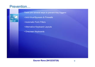 Prevention…
There are several ways to prevent Key loggers:
• Anti-Virus/Spyware & Firewalls
• Automatic Form Fillers
• Alternative Keyboard Layouts
• Onscreen Keyboards
Gaurav Rana (9412235728) 9
 