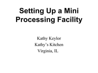 Setting Up a Mini
Processing Facility
Kathy Keylor
Kathy’s Kitchen
Virginia, IL
 