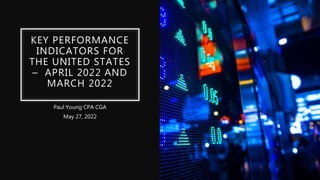 KEY PERFORMANCE
INDICATORS FOR
THE UNITED STATES
– APRIL 2022 AND
MARCH 2022
Paul Young CPA CGA
May 27, 2022
 