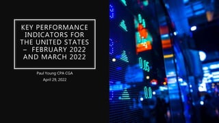 KEY PERFORMANCE
INDICATORS FOR
THE UNITED STATES
– FEBRUARY 2022
AND MARCH 2022
Paul Young CPA CGA
April 29, 2022
 