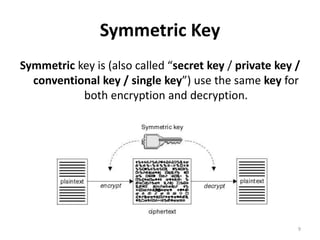 Symmetric Key
Symmetric key is (also called “secret key / private key /
conventional key / single key”) use the same key for
both encryption and decryption.
9
 