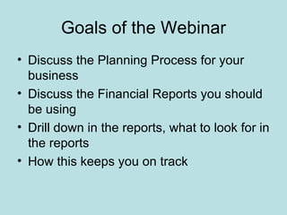 Goals of the Webinar
• Discuss the Planning Process for your
  business
• Discuss the Financial Reports you should
  be using
• Drill down in the reports, what to look for in
  the reports
• How this keeps you on track
 